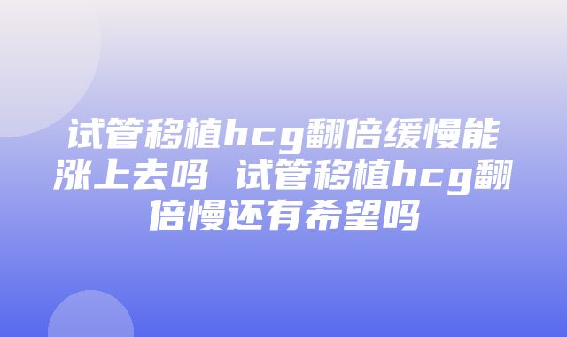 试管移植hcg翻倍缓慢能涨上去吗 试管移植hcg翻倍慢还有希望吗