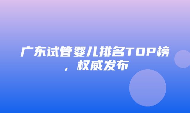 广东试管婴儿排名TOP榜，权威发布