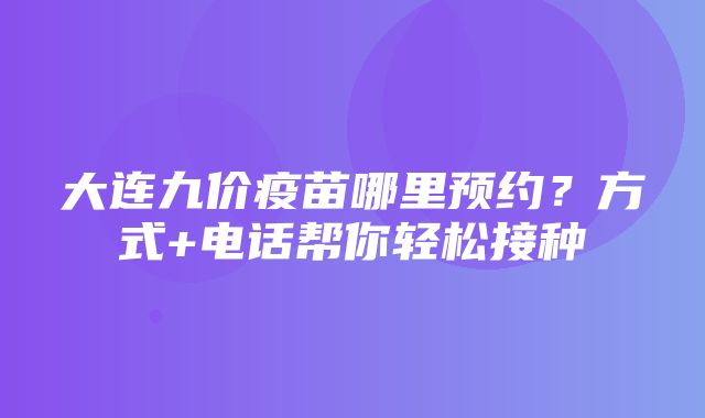 大连九价疫苗哪里预约？方式+电话帮你轻松接种