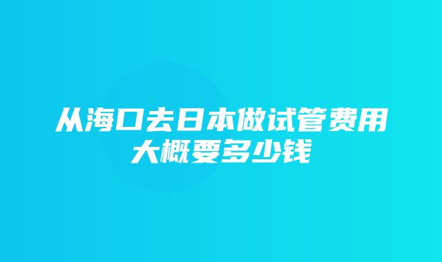 从海口去日本做试管费用大概要多少钱