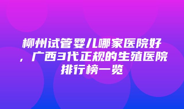 柳州试管婴儿哪家医院好，广西3代正规的生殖医院排行榜一览