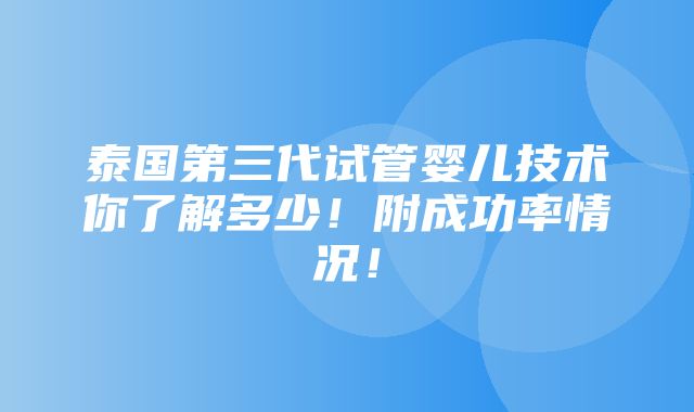 泰国第三代试管婴儿技术你了解多少！附成功率情况！