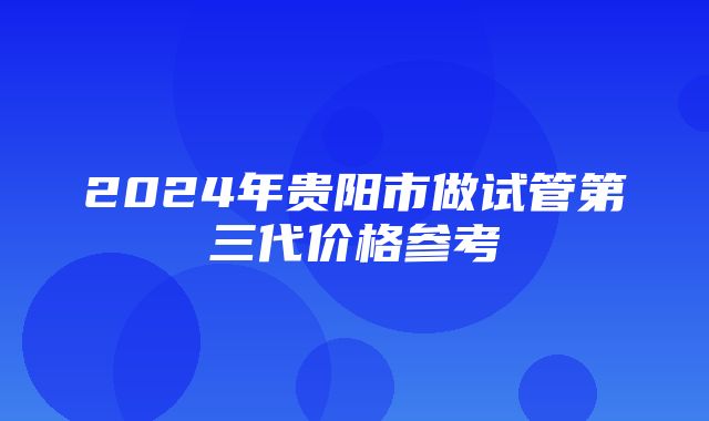 2024年贵阳市做试管第三代价格参考