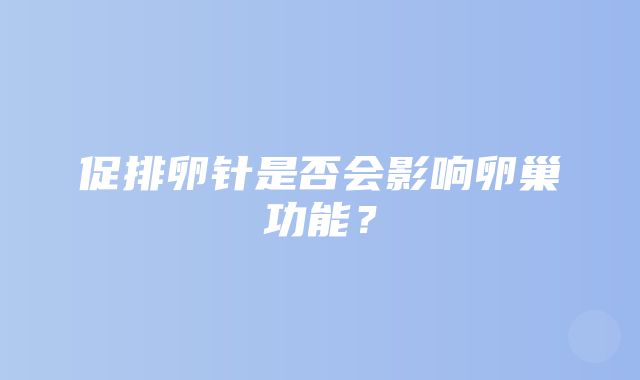 促排卵针是否会影响卵巢功能？