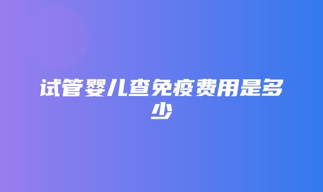 试管婴儿查免疫费用是多少