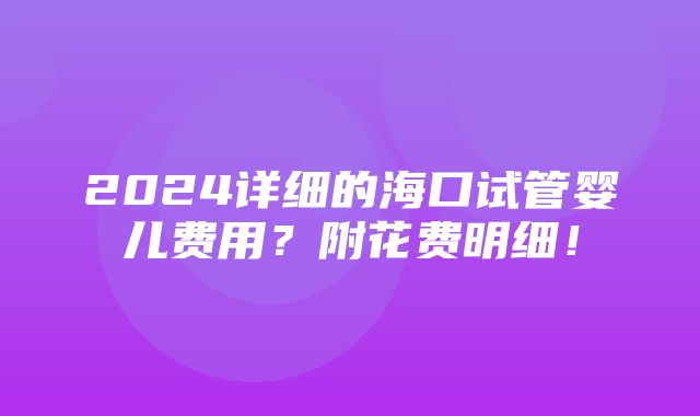 2024详细的海口试管婴儿费用？附花费明细！