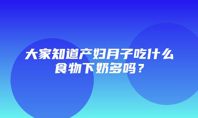 大家知道产妇月子吃什么食物下奶多吗？