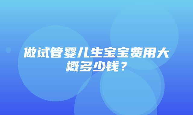 做试管婴儿生宝宝费用大概多少钱？