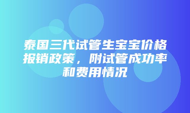 泰国三代试管生宝宝价格报销政策，附试管成功率和费用情况