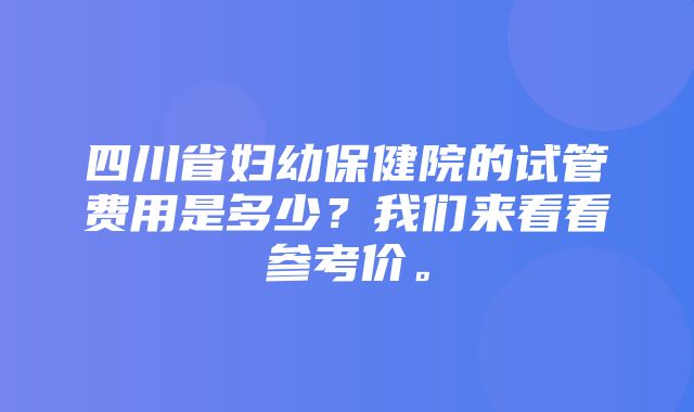 四川省妇幼保健院的试管费用是多少？我们来看看参考价。