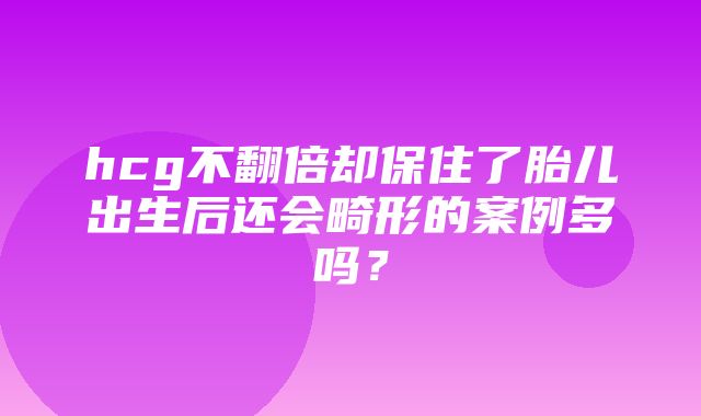 hcg不翻倍却保住了胎儿出生后还会畸形的案例多吗？