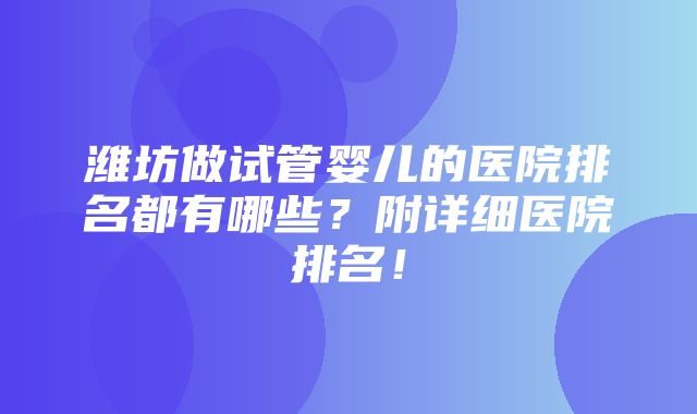 潍坊做试管婴儿的医院排名都有哪些？附详细医院排名！