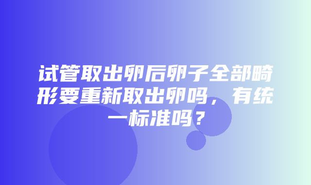 试管取出卵后卵子全部畸形要重新取出卵吗，有统一标准吗？