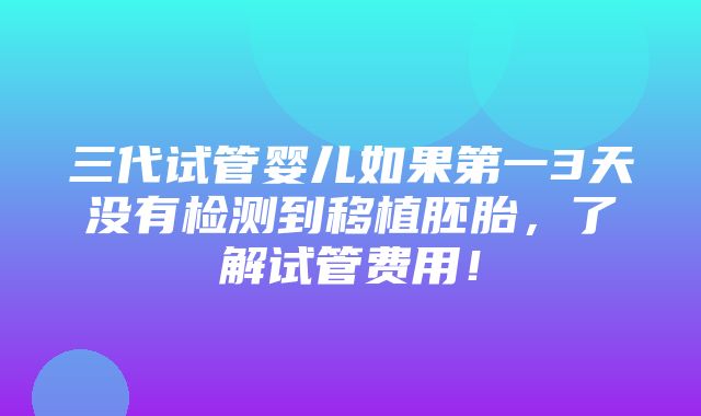 三代试管婴儿如果第一3天没有检测到移植胚胎，了解试管费用！