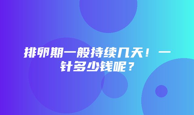 排卵期一般持续几天！一针多少钱呢？