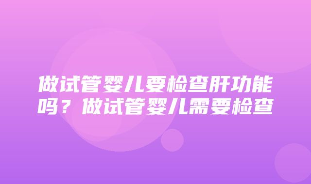 做试管婴儿要检查肝功能吗？做试管婴儿需要检查