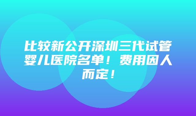 比较新公开深圳三代试管婴儿医院名单！费用因人而定！