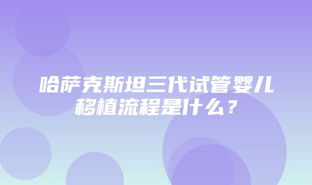 哈萨克斯坦三代试管婴儿移植流程是什么？