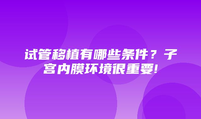 试管移植有哪些条件？子宫内膜环境很重要!