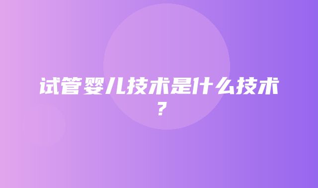 试管婴儿技术是什么技术？