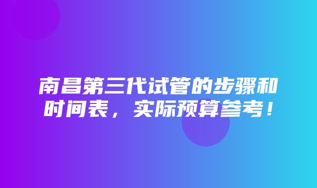 南昌第三代试管的步骤和时间表，实际预算参考！