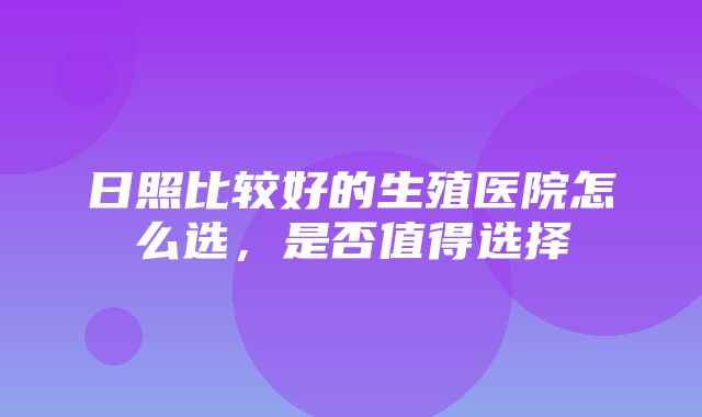 日照比较好的生殖医院怎么选，是否值得选择