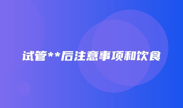 试管**后注意事项和饮食