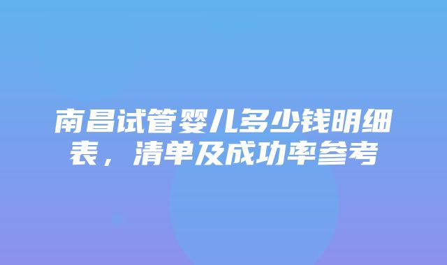 南昌试管婴儿多少钱明细表，清单及成功率参考