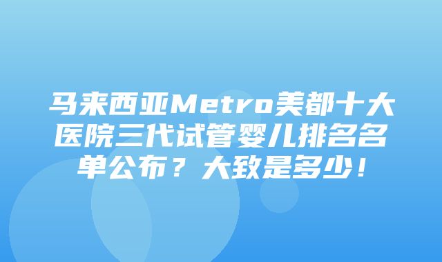 马来西亚Metro美都十大医院三代试管婴儿排名名单公布？大致是多少！