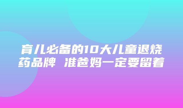 育儿必备的10大儿童退烧药品牌 准爸妈一定要留着