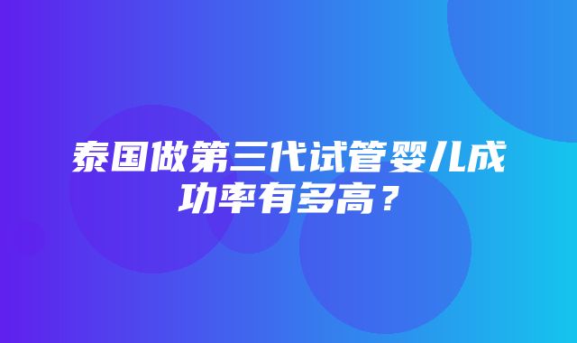 泰国做第三代试管婴儿成功率有多高？