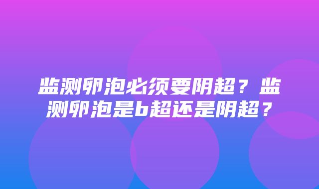 监测卵泡必须要阴超？监测卵泡是b超还是阴超？