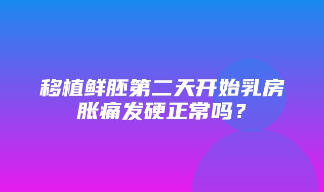 移植鲜胚第二天开始乳房胀痛发硬正常吗？