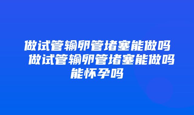 做试管输卵管堵塞能做吗 做试管输卵管堵塞能做吗能怀孕吗