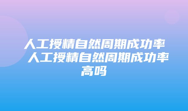 人工授精自然周期成功率 人工授精自然周期成功率高吗