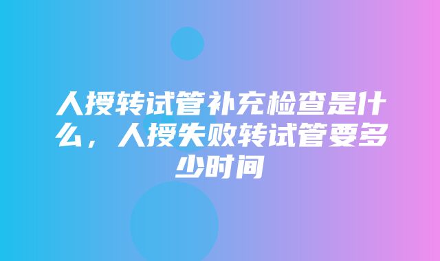 人授转试管补充检查是什么，人授失败转试管要多少时间