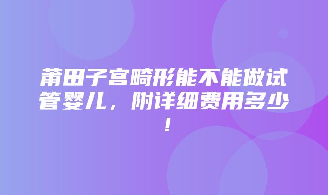 莆田子宫畸形能不能做试管婴儿，附详细费用多少！