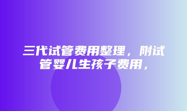 三代试管费用整理，附试管婴儿生孩子费用，