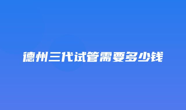 德州三代试管需要多少钱