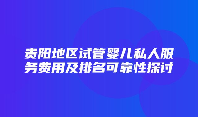 贵阳地区试管婴儿私人服务费用及排名可靠性探讨