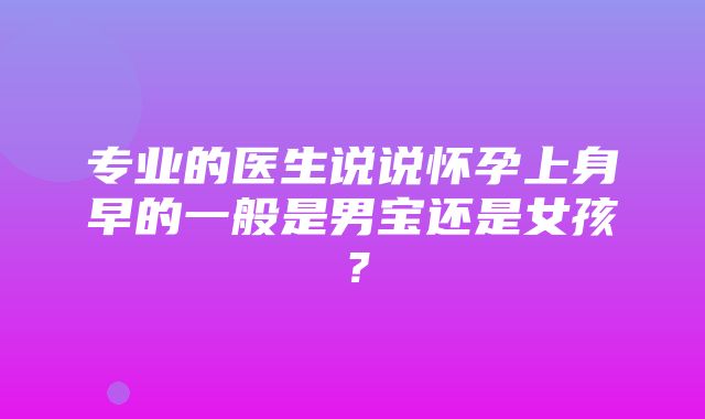 专业的医生说说怀孕上身早的一般是男宝还是女孩？