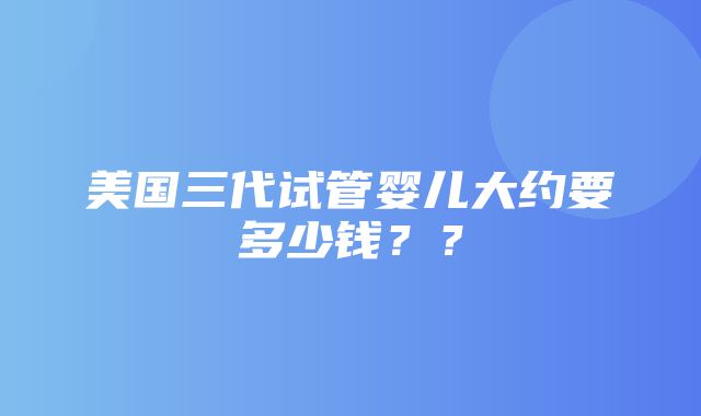 美国三代试管婴儿大约要多少钱？？