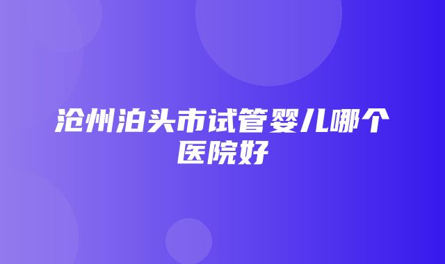 沧州泊头市试管婴儿哪个医院好