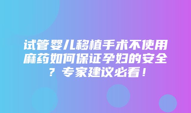 试管婴儿移植手术不使用麻药如何保证孕妇的安全？专家建议必看！