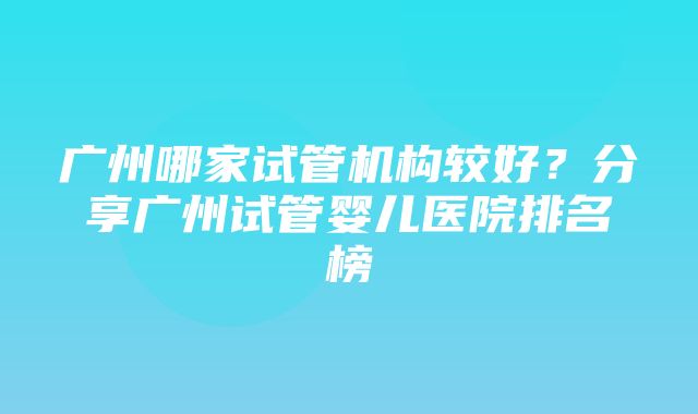 广州哪家试管机构较好？分享广州试管婴儿医院排名榜