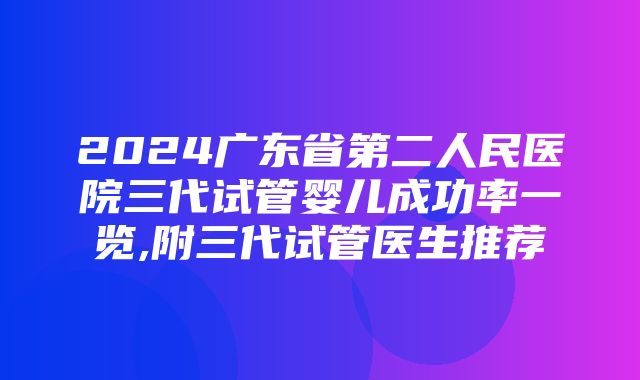 2024广东省第二人民医院三代试管婴儿成功率一览,附三代试管医生推荐