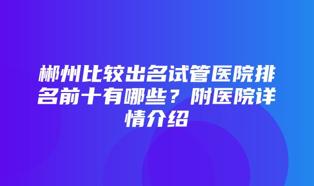 郴州比较出名试管医院排名前十有哪些？附医院详情介绍