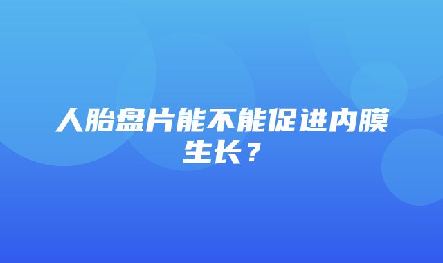 人胎盘片能不能促进内膜生长？