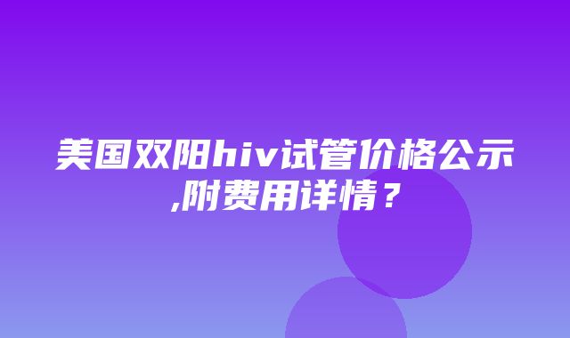 美国双阳hiv试管价格公示,附费用详情？