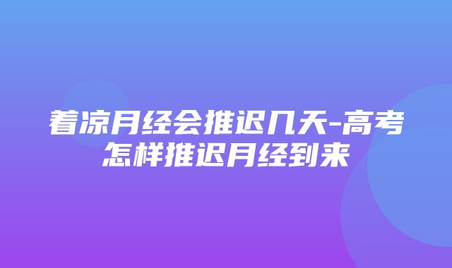 着凉月经会推迟几天-高考怎样推迟月经到来